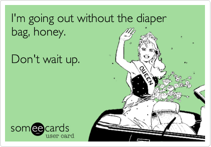 I'm going out without the diaper bag, honey.  

Don't wait up.