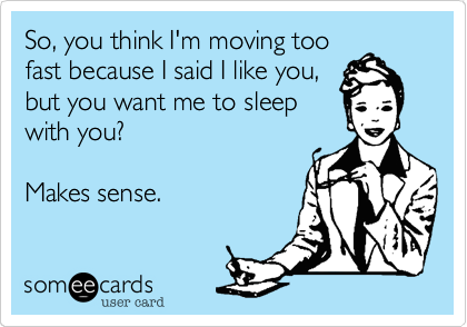 So, you think I'm moving too
fast because I said I like you,
but you want me to sleep
with you? 

Makes sense.