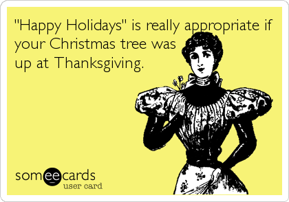 "Happy Holidays" is really appropriate if
your Christmas tree was
up at Thanksgiving.