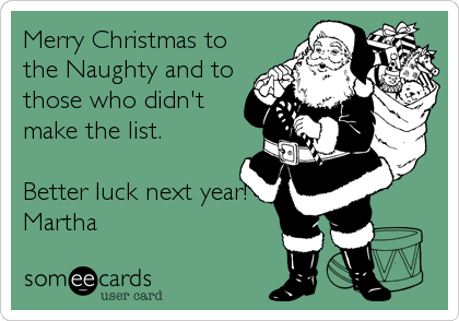 Merry Christmas to
the Naughty and to
those who didn't
make the list.

Better luck next year!
Martha