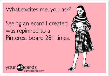 What excites me, you ask?

Seeing an ecard I created
was repinned to a
Pinterest board 281 times.