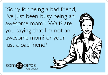 "Sorry for being a bad friend,
I've just been busy being an 
awesome mom"- Wait? are
you saying that I'm not an
awesome mom? or your
just a bad friend?