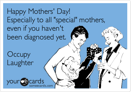 Happy Mothers' Day!
Especially to all "special" mothers, even if you haven't
been diagnosed yet.

Occupy
Laughter 