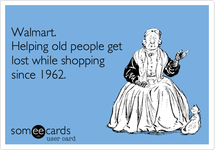 
Walmart.
Helping old people get
lost while shopping
since 1962.