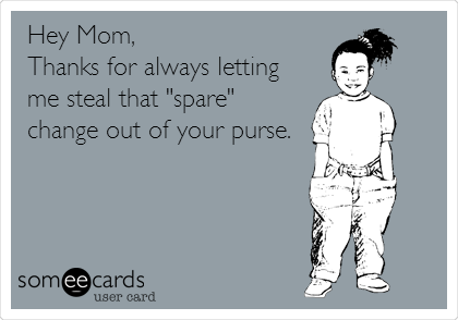 Hey Mom, 
Thanks for always letting
me steal that "spare"
change out of your purse.