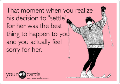 That moment when you realize
his decision to "settle"
for her was the best
thing to happen to you
and you actually feel 
sorry for her.