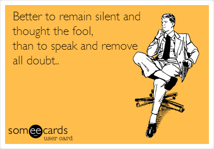 Better to remain silent and
thought the fool,
than to speak and remove
all doubt..