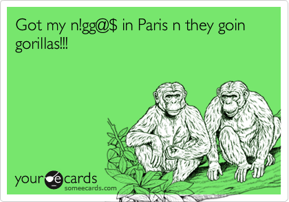 Got my n!gg@%24 in Paris n they goin gorillas!!!