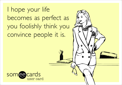 I hope your life
becomes as perfect as
you foolishly think you
convince people it is. 