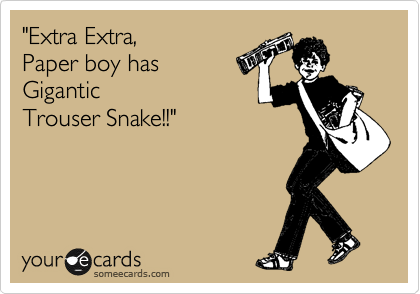"Extra Extra,
Paper boy has
Gigantic
Trouser Snake!!"