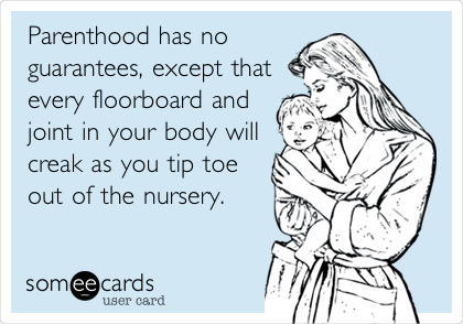 Parenthood has no
guarantees, except that
every floorboard and 
joint in your body will
creak as you tip toe 
out of the nursery.