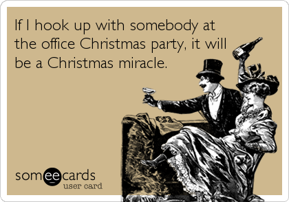 If I hook up with somebody at
the office Christmas party, it will
be a Christmas miracle.