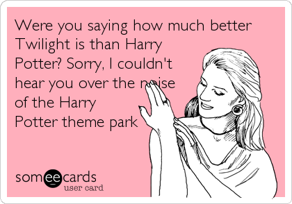 Were you saying how much better
Twilight is than Harry
Potter? Sorry, I couldn't
hear you over the noise
of the Harry
Potter theme park