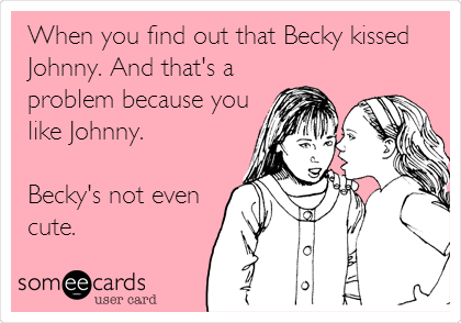 When you find out that Becky kissed
Johnny. And that's a
problem because you
like Johnny. 

Becky's not even
cute.