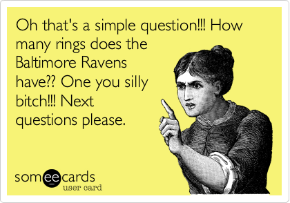 Oh that's a simple question!!! How
many rings does the
Baltimore Ravens
have?? One you silly
bitch!!! Next
questions please.