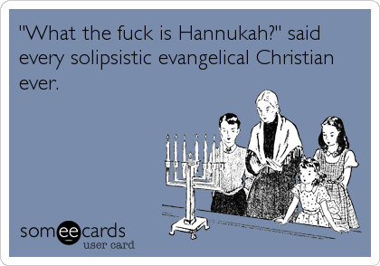 "What the fuck is Hannukah?" said
every solipsistic evangelical Christian
ever.