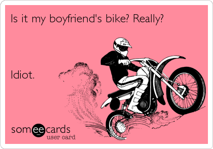 Is it my boyfriend's bike? Really?



Idiot.