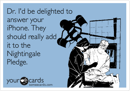 Dr. I'd be delighted to
answer your
iPhone. They
should really add
it to the 
Nightingale 
Pledge.