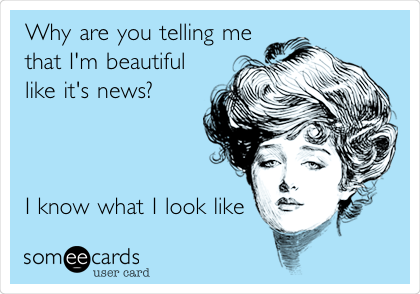 Why are you telling me
that I'm beautiful
like it's news?     
                     
                     
                          
I know what I look like