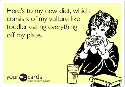 Here's to my new diet, which
consists of my vulture like
toddler eating everything
off my plate. 