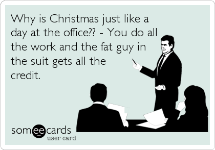 Why is Christmas just like a day at the office?? - You do all the work and the fat guy inthe suit gets all thecredit.