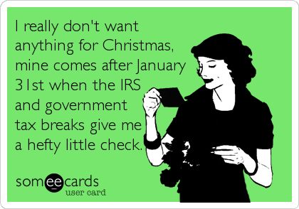 I really don't want
anything for Christmas,
mine comes after January
31st when the IRS
and government
tax breaks give me
a hefty little check.