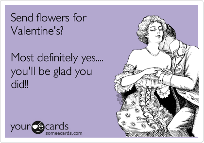 Send flowers for
Valentine's?

Most definitely yes....
you'll be glad you
did!!