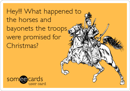 Hey!!! What happened to
the horses and
bayonets the troops
were promised for
Christmas?