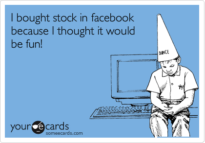 I bought stock in facebook
because I thought it would 
be fun!