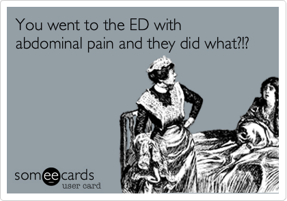 You went to the ED with abdominal pain and they did what?!?
