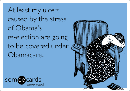 At least my ulcers
caused by the stress
of Obama's
re-election are going
to be covered under
Obamacare...