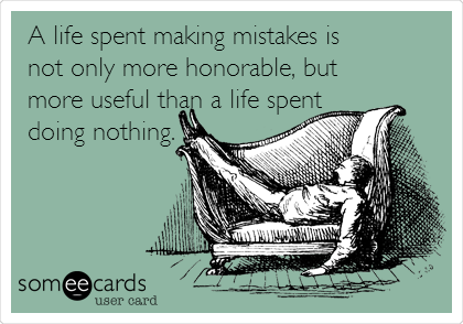 A life spent making mistakes is
not only more honorable, but
more useful than a life spent
doing nothing. 

