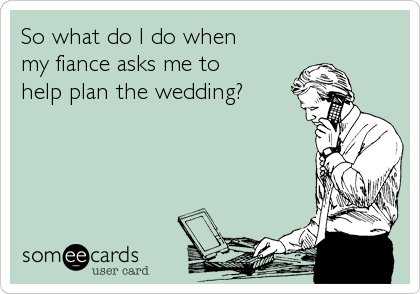 So what do I do when
my fiance asks me to
help plan the wedding?