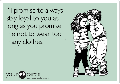 I'll promise to always
stay loyal to you as
long as you promise
me not to wear too
many clothes.