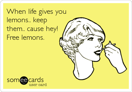 When life gives you
lemons.. keep
them.. cause hey!
Free lemons.