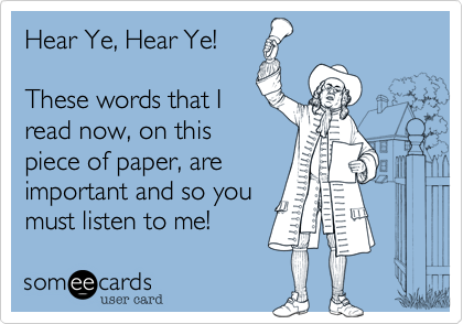 Hear Ye%2C Hear Ye!

These words that I
read now%2C on this
piece of paper%2C are
important and so you
must listen to me!