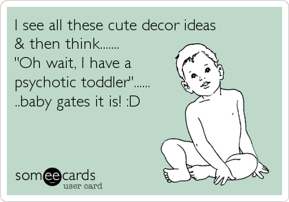 I see all these cute decor ideas 
& then think.......
"Oh wait, I have a
psychotic toddler"......
..baby gates it is! :D