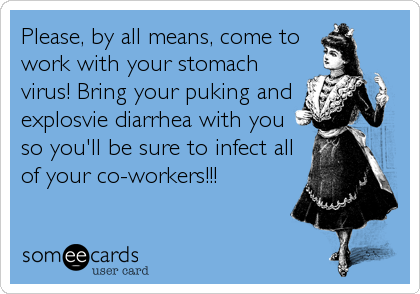 Please, by all means, come to
work with your stomach
virus! Bring your puking and 
explosvie diarrhea with you
so you'll be sure to infect all
of your co-workers!!!