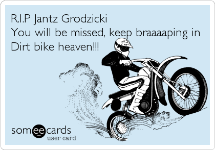 R.I.P Jantz Grodzicki
You will be missed, keep braaaaping in
Dirt bike heaven!!!