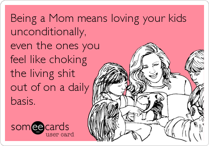 Being a Mom means loving your kids
unconditionally,
even the ones you
feel like choking
the living shit
out of on a daily
basis.