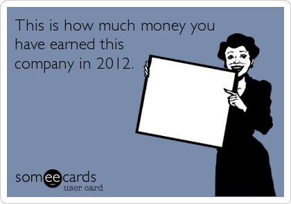 This is how much money you
have earned this
company in 2012.