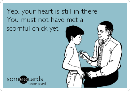 Yep...your heart is still in thereYou must not have met a scornful chick yet