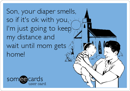 Son, your diaper smells,
so if it's ok with you,
I'm just going to keep
my distance and
wait until mom gets
home!