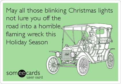 May all those blinking Christmas lights
not lure you off the
road into a horrible,
flaming wreck this
Holiday Season