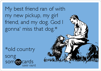 My Best Friend Ran Of With My New Pickup My Girl Friend And My Dog God I Gonna Miss That Dog Old Country Song Farewell Ecard