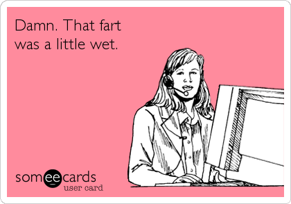 Damn. That fart
was a little wet.