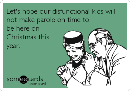 Let's hope our disfunctional kids will
not make parole on time to
be here on
Christmas this
year.