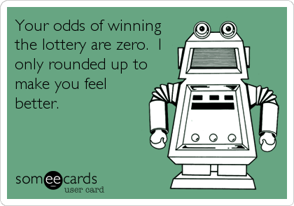 Your odds of winning
the lottery are zero.  I
only rounded up to
make you feel
better.