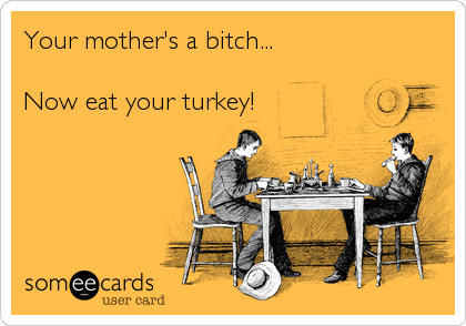 Your mother's a bitch...

Now eat your turkey!