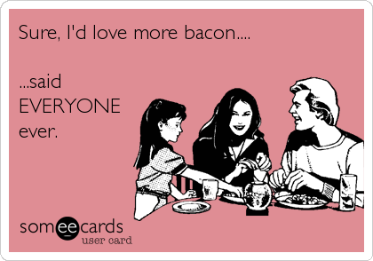 Sure, I'd love more bacon....

...said
EVERYONE
ever.